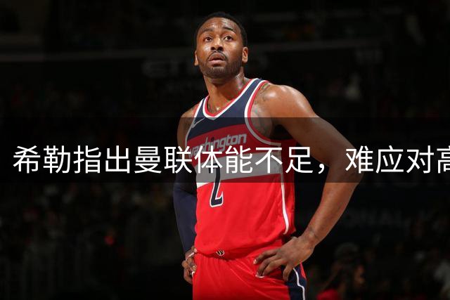 希勒指出曼联体能不足，难应对高强度赛事