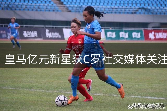 皇马亿元新星获C罗社交媒体关注 曾公开称其为偶像